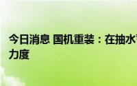 今日消息 国机重装：在抽水蓄能领域，公司将加大市场开拓力度