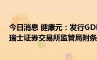 今日消息 健康元：发行GDR并在瑞士证券交易所上市获得瑞士证券交易所监管局附条件批准