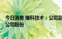 今日消息 维科技术：公司副董事长兼总经理拟减持不超1%公司股份