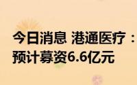 今日消息 港通医疗：拟冲刺创业板IPO上市，预计募资6.6亿元