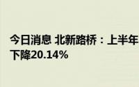 今日消息 北新路桥：上半年归母净利润2009.12万元，同比下降20.14%
