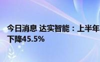 今日消息 达实智能：上半年归母净利润8876.81万元，同比下降45.5%