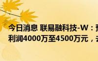 今日消息 联易融科技-W：预期上半年权益股东应占综合净利润4000万至4500万元，去年同期亏损超130亿元