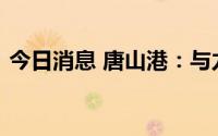今日消息 唐山港：与力拓矿业签署合作协议