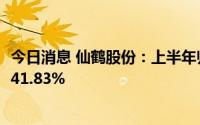 今日消息 仙鹤股份：上半年归母净利润3.54亿元，同比下降41.83%