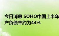 今日消息 SOHO中国上半年营收8.96亿元，截至6月底净资产负债率约为44%