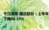 今日消息 福达股份：上半年归母净利润4012.64万元，同比下降66.33%