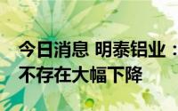 今日消息 明泰铝业：7月外销同比有所增长，不存在大幅下降