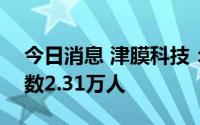 今日消息 津膜科技：截至8月10日，股东人数2.31万人