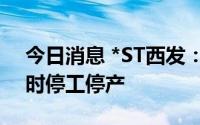今日消息 *ST西发：公司受疫情影响导致临时停工停产