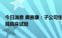今日消息 奥赛康：子公司生物创新药ASKG315将于近期开展临床试验
