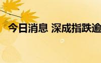 今日消息 深成指跌逾1%，科创50跌超3%