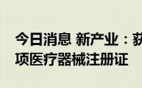 今日消息 新产业：获得1项发明专利证书及3项医疗器械注册证