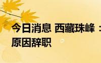 今日消息 西藏珠峰：总裁王喜兵因个人身体原因辞职