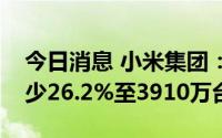 今日消息 小米集团：第二季度手机出货量减少26.2%至3910万台
