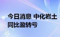 今日消息 中化岩土：上半年亏损1.04亿元，同比盈转亏