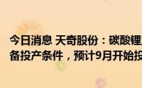 今日消息 天奇股份：碳酸锂产线已于今年二季度建成且已具备投产条件，预计9月开始投产