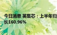 今日消息 英集芯：上半年归母净利润9831.29万元，同比增长160.96%