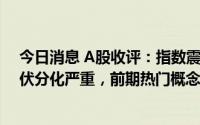 今日消息 A股收评：指数震荡下挫，创业板指跌1.5%，光伏分化严重，前期热门概念集体哑火