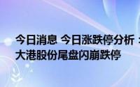 今日消息 今日涨跌停分析：宇环数控、国光电器8天6板，大港股份尾盘闪崩跌停