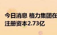 今日消息 格力集团在珠海成立产业开发公司，注册资本2.73亿