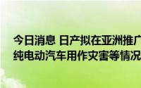 今日消息 日产拟在亚洲推广EV蓄电项目“蓝色开关”，将纯电动汽车用作灾害等情况下的电源