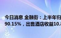 今日消息 金融街：上半年归母净利润11.49亿元，同比增长90.15%，出售酒店收益10.8亿元
