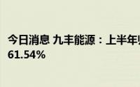 今日消息 九丰能源：上半年归母净利润6.42亿元，同比增长61.54%