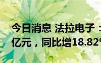 今日消息 法拉电子：上半年归母净利润4.32亿元，同比增18.82%