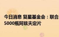 今日消息 复星基金会：联合真实生物、复星医药向西藏捐赠5000瓶阿兹夫定片