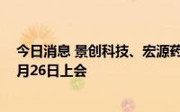 今日消息 景创科技、宏源药业、伟康医疗创业板IPO首发8月26日上会