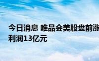 今日消息 唯品会美股盘前涨逾7%，二季度归属公司股东净利润13亿元