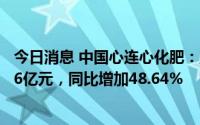 今日消息 中国心连心化肥：上半年公司拥有人应占溢利约9.6亿元，同比增加48.64%
