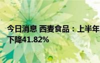 今日消息 西麦食品：上半年归母净利润4627.98万元，同比下降41.82%