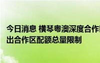 今日消息 横琴粤澳深度合作区全面取消澳门非营运小客车入出合作区配额总量限制