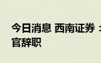 今日消息 西南证券：首席风险官、首席信息官辞职