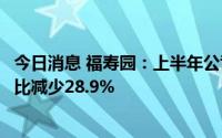 今日消息 福寿园：上半年公司拥有人应占溢利2.61亿元，同比减少28.9%