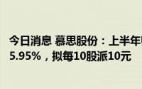 今日消息 慕思股份：上半年归母净利润3.07亿元，同比下降5.95%，拟每10股派10元
