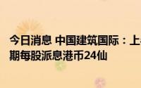 今日消息 中国建筑国际：上半年净利润同比增加20.4%，中期每股派息港币24仙