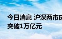 今日消息 沪深两市成交额连续第四个交易日突破1万亿元