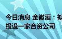 今日消息 金徽酒：拟1600万元在内蒙古地区投设一家合资公司