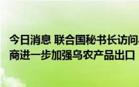 今日消息 联合国秘书长访问乌克兰敖德萨港口，与乌官员磋商进一步加强乌农产品出口