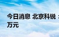 今日消息 北京科锐：上半年净亏损3763.84万元