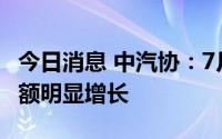 今日消息 中汽协：7月中国品牌乘用车市场份额明显增长
