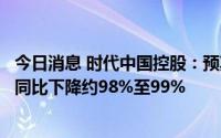 今日消息 时代中国控股：预期上半年公司拥有人应占净利润同比下降约98%至99%