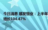 今日消息 顺发恒业：上半年归母净利润8515.64万元，同比增长104.47%