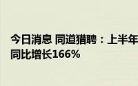 今日消息 同道猎聘：上半年公司拥有人应占纯利1.42亿元，同比增长166%