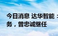 今日消息 达华智能：陈融圣辞去公司总裁职务，曾忠诚继任
