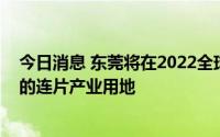 今日消息 东莞将在2022全球招商大会上推出近年面积最大的连片产业用地