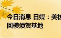 今日消息 日媒：美核动力航母“里根”号返回横须贺基地
